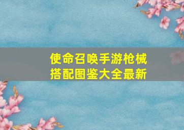 使命召唤手游枪械搭配图鉴大全最新