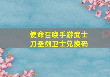 使命召唤手游武士刀圣剑卫士兑换码