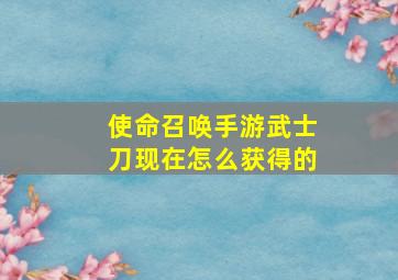 使命召唤手游武士刀现在怎么获得的