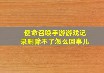 使命召唤手游游戏记录删除不了怎么回事儿