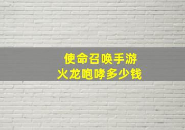 使命召唤手游火龙咆哮多少钱