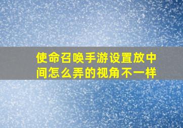 使命召唤手游设置放中间怎么弄的视角不一样