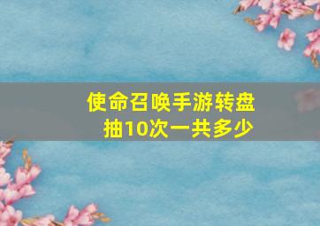 使命召唤手游转盘抽10次一共多少