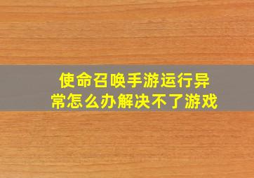 使命召唤手游运行异常怎么办解决不了游戏