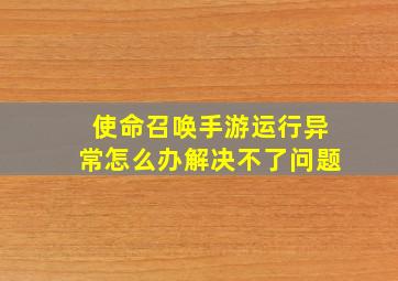 使命召唤手游运行异常怎么办解决不了问题