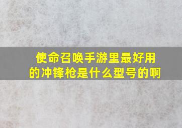 使命召唤手游里最好用的冲锋枪是什么型号的啊