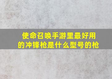 使命召唤手游里最好用的冲锋枪是什么型号的枪