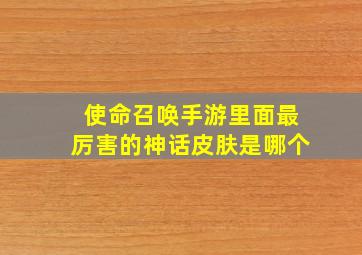 使命召唤手游里面最厉害的神话皮肤是哪个