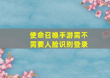 使命召唤手游需不需要人脸识别登录