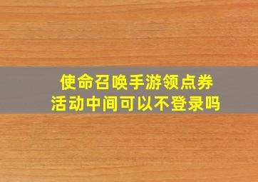 使命召唤手游领点券活动中间可以不登录吗