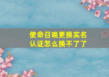 使命召唤更换实名认证怎么换不了了