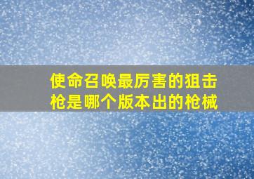 使命召唤最厉害的狙击枪是哪个版本出的枪械