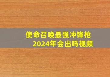 使命召唤最强冲锋枪2024年会出吗视频