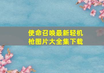 使命召唤最新轻机枪图片大全集下载