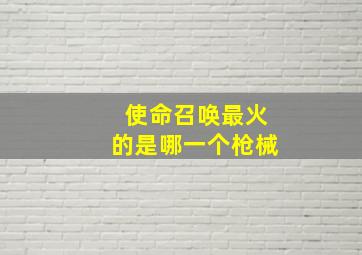 使命召唤最火的是哪一个枪械