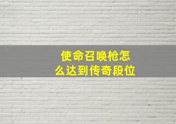 使命召唤枪怎么达到传奇段位