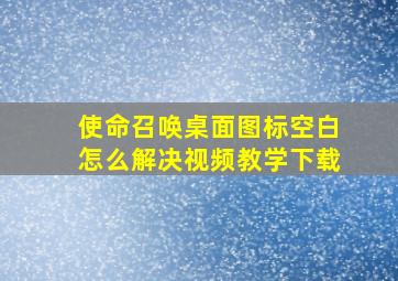 使命召唤桌面图标空白怎么解决视频教学下载