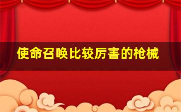 使命召唤比较厉害的枪械