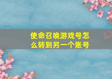 使命召唤游戏号怎么转到另一个账号