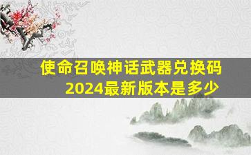 使命召唤神话武器兑换码2024最新版本是多少