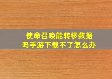 使命召唤能转移数据吗手游下载不了怎么办