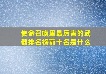 使命召唤里最厉害的武器排名榜前十名是什么