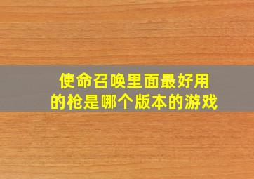 使命召唤里面最好用的枪是哪个版本的游戏