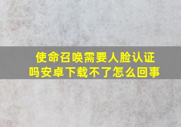 使命召唤需要人脸认证吗安卓下载不了怎么回事