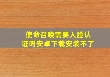 使命召唤需要人脸认证吗安卓下载安装不了