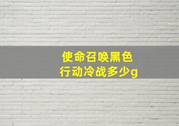 使命召唤黑色行动冷战多少g