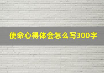 使命心得体会怎么写300字