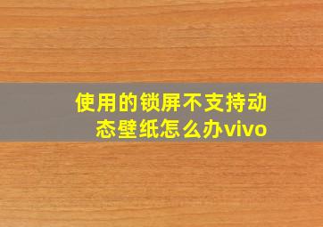 使用的锁屏不支持动态壁纸怎么办vivo