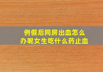 例假后同房出血怎么办呢女生吃什么药止血