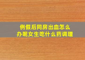 例假后同房出血怎么办呢女生吃什么药调理