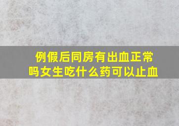 例假后同房有出血正常吗女生吃什么药可以止血