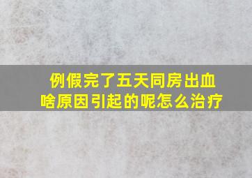 例假完了五天同房出血啥原因引起的呢怎么治疗