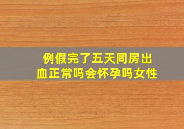 例假完了五天同房出血正常吗会怀孕吗女性