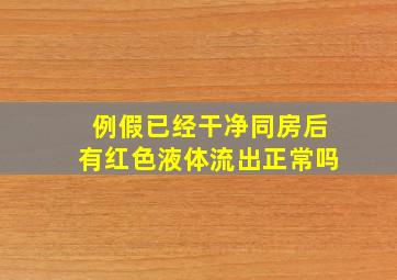 例假已经干净同房后有红色液体流出正常吗