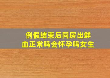 例假结束后同房出鲜血正常吗会怀孕吗女生