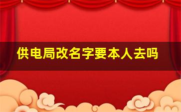 供电局改名字要本人去吗