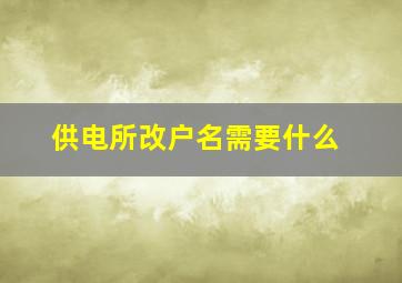 供电所改户名需要什么