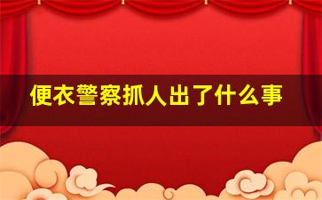 便衣警察抓人出了什么事