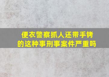 便衣警察抓人还带手铐的这种事刑事案件严重吗