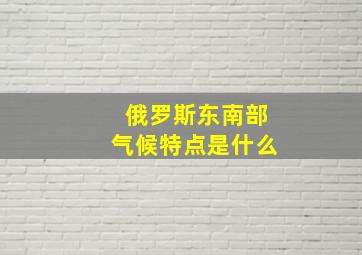 俄罗斯东南部气候特点是什么