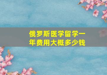 俄罗斯医学留学一年费用大概多少钱