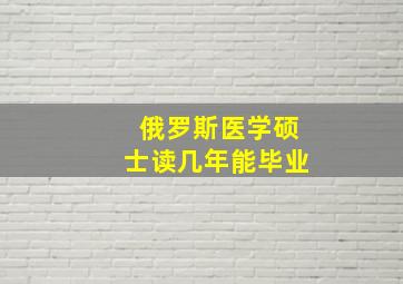 俄罗斯医学硕士读几年能毕业