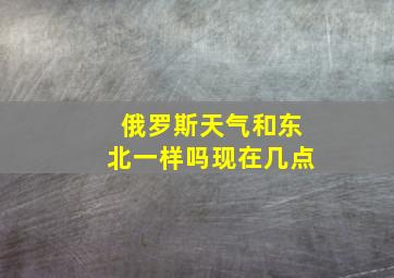 俄罗斯天气和东北一样吗现在几点