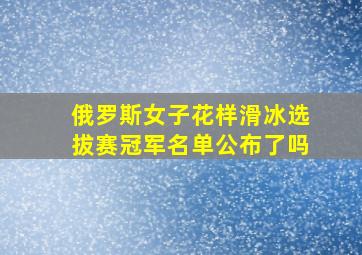 俄罗斯女子花样滑冰选拔赛冠军名单公布了吗