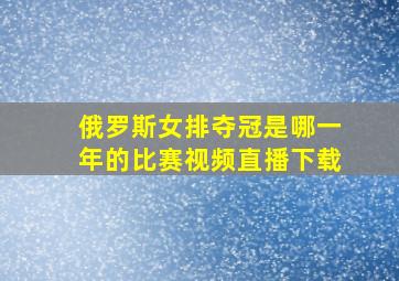 俄罗斯女排夺冠是哪一年的比赛视频直播下载