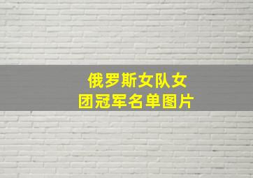 俄罗斯女队女团冠军名单图片